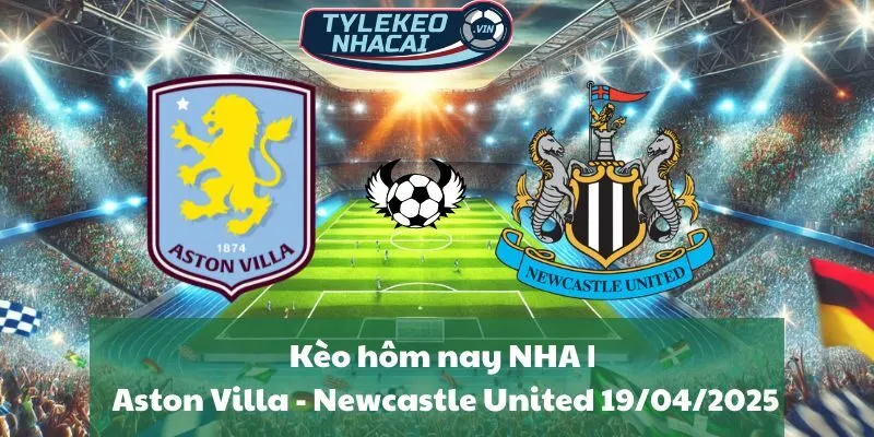 Kèo hôm nay NHA | Aston Villa - Newcastle United 19/04/2025