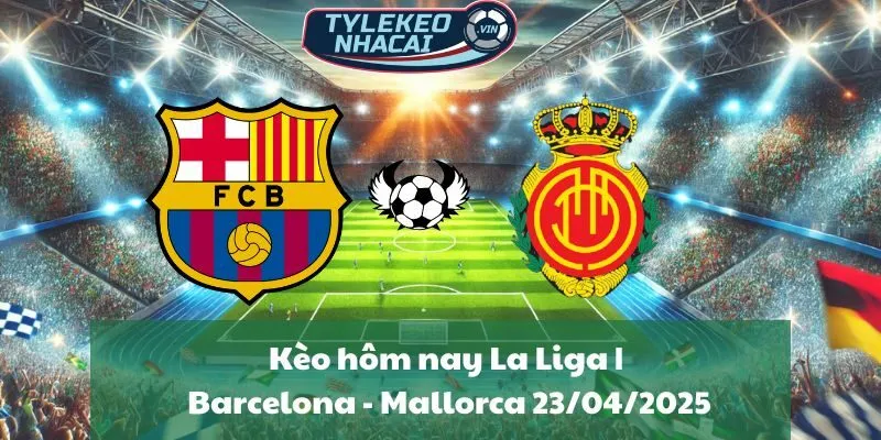 Kèo hôm nay La Liga | Barcelona - Mallorca 23/04/2025