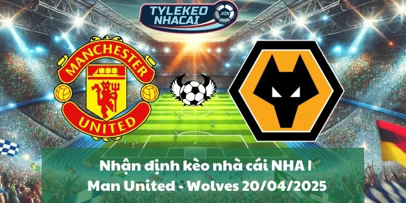 Nhận định kèo nhà cái NHA | Man United - Wolves 20/04/2025