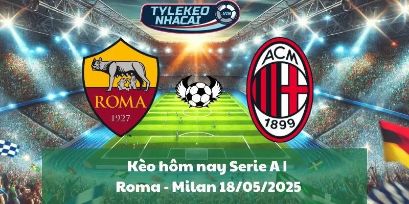 Kèo hôm nay Serie A | Roma - Milan 18/05/2025