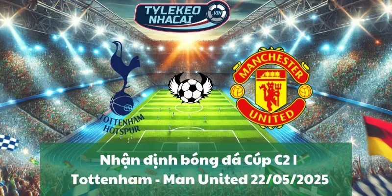 Nhận định bóng đá Cúp C2 | Tottenham - Man United 22/05/2025
