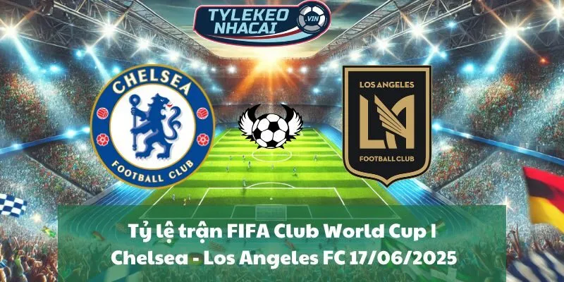Tỷ lệ trận FIFA Club World Cup | Chelsea - Los Angeles FC 17/06/2025