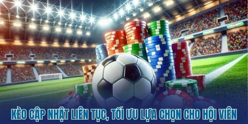 Kèo cập nhật liên tục, tối ưu lựa chọn cho hội viên