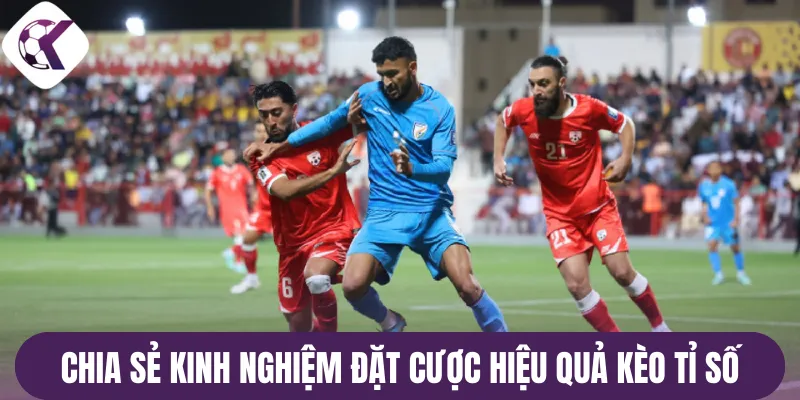 Chia sẻ kinh nghiệm đặt cược hiệu quả kèo tỉ số