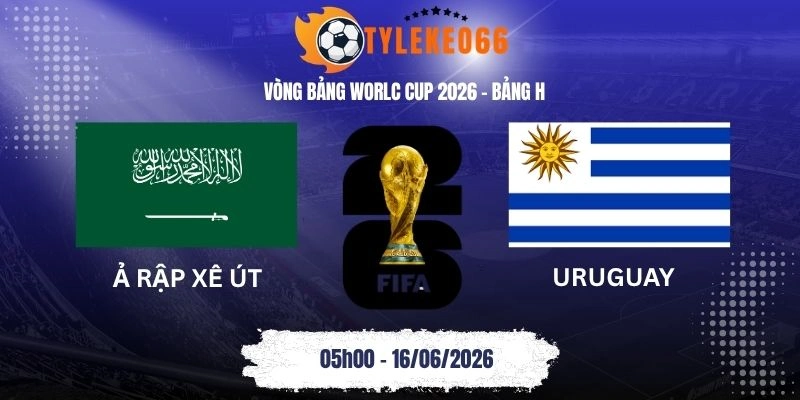 Tỷ lệ kèo Ả Rập Xê Út vs Uruguay - Bảng H World Cup 05h00 16/06/2026
