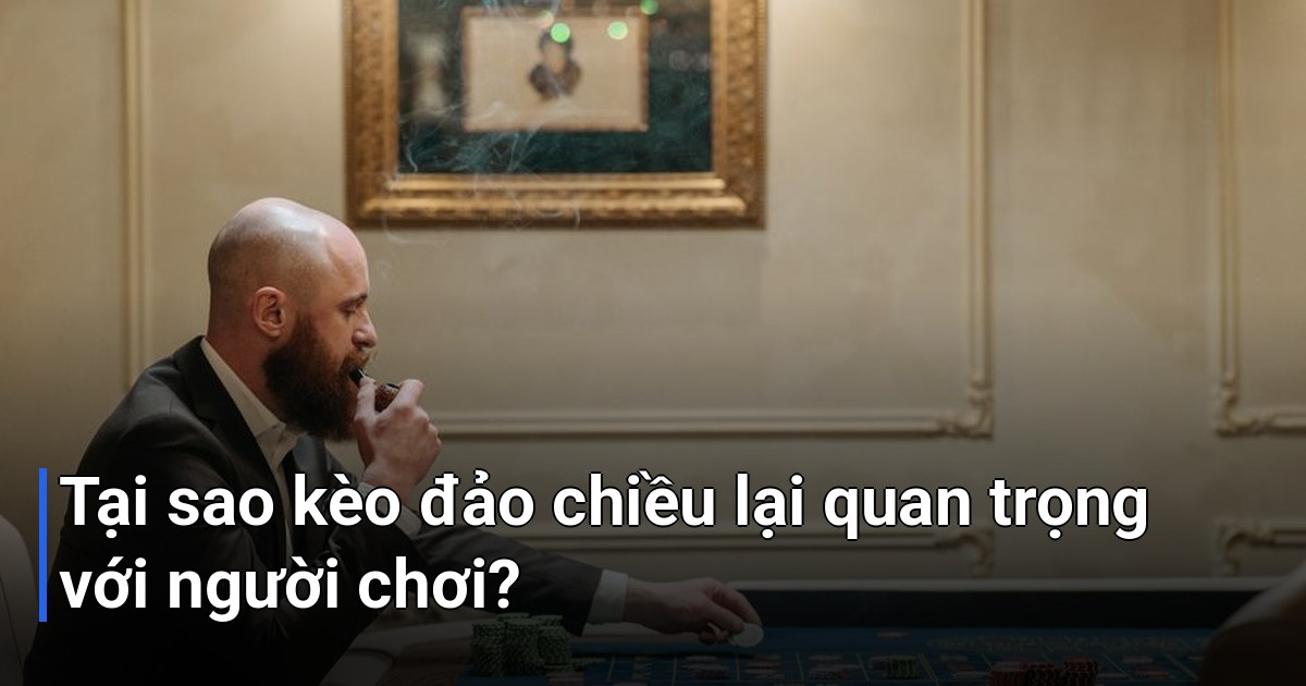 Tại sao kèo đảo chiều lại quan trọng với người chơi?