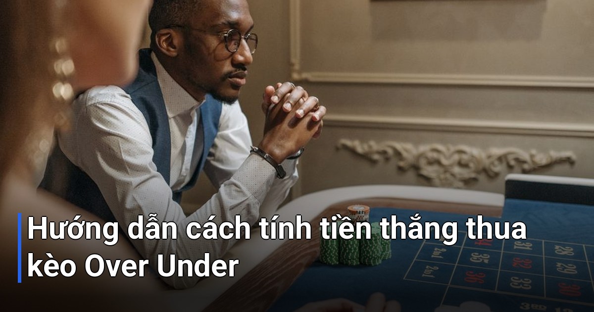 Hướng dẫn cách tính tiền thắng thua kèo Over Under